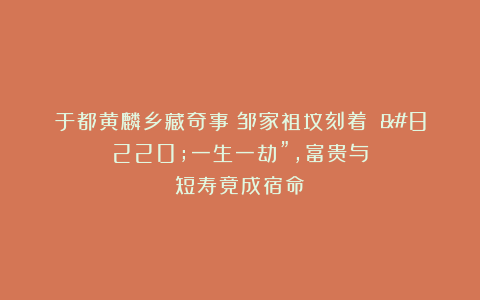 于都黄麟乡藏奇事!邹家祖坟刻着 “一生一劫”,富贵与短寿竟成宿命