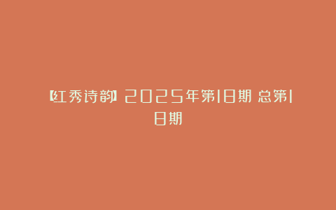 【红秀诗韵】2025年第18期丨总第18期丨