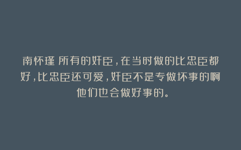 南怀瑾：所有的奸臣，在当时做的比忠臣都好，比忠臣还可爱，奸臣不是专做坏事的啊！他们也会做好事的。