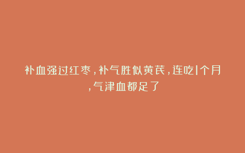 补血强过红枣，补气胜似黄芪，连吃1个月，气津血都足了