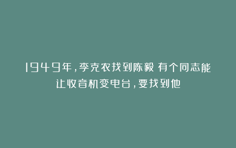 1949年，李克农找到陈毅：有个同志能让收音机变电台，要找到他