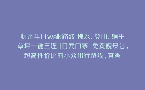 杭州半日walk路线：佛系、登山、躺平草坪一键三连！10元门票 免费观景台，超高性价比的小众出行路线，真香！
