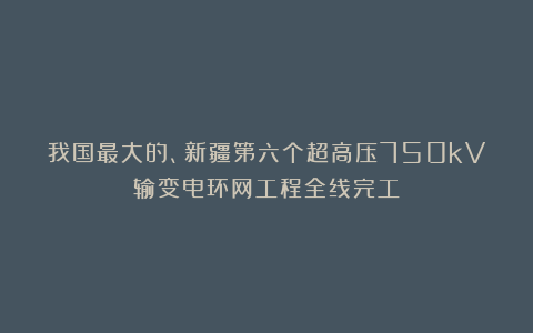 我国最大的、新疆第六个超高压750kV输变电环网工程全线完工