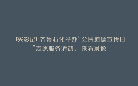 【实影记】齐鲁石化举办“公民道德宣传日”志愿服务活动, 来看景像