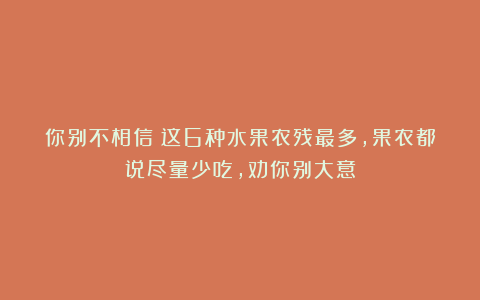 你别不相信！这6种水果农残最多，果农都说尽量少吃，劝你别大意