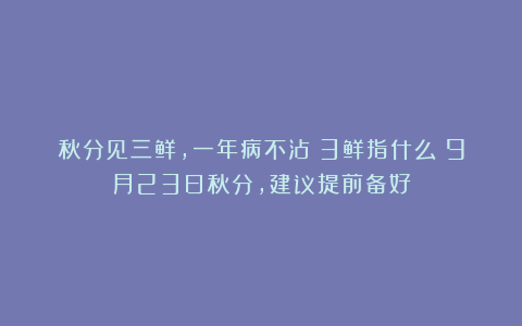 秋分见三鲜，一年病不沾！3鲜指什么？9月23日秋分，建议提前备好