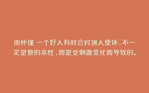 南怀瑾：一个好人有时会对别人使坏，不一定是他的本性，而是受刺激变化而导致的。
