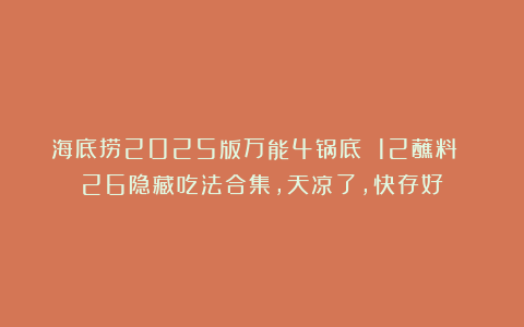 海底捞2025版万能4锅底 12蘸料 26隐藏吃法合集，天凉了，快存好