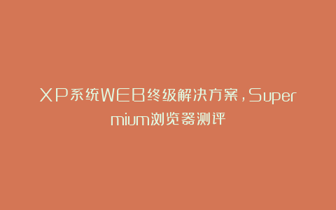 XP系统WEB终级解决方案，Supermium浏览器测评