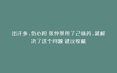出汗多，伤心阳！张仲景用了2味药，就解决了这个问题！建议收藏