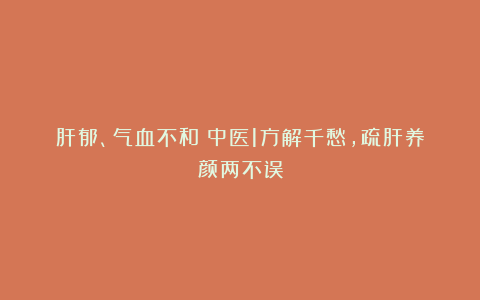 肝郁、气血不和？中医1方解千愁，疏肝养颜两不误