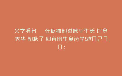 文学看台 | 在疼痛的裂隙中生长：评余秀华《初秋了》四首的生命诗学…