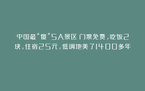 中国最“傻”5A景区!门票免费,吃饭2块,住宿25元,低调地美了1400多年!
