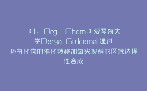 【J. Org. Chem.】爱琴海大学Derya Gülcemal：通过环氧化物的催化转移加氢实现醇的区域选择性合成