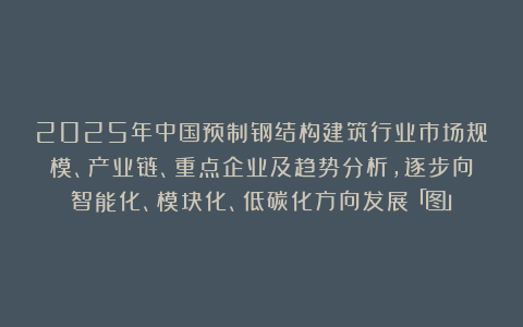 2025年中国预制钢结构建筑行业市场规模、产业链、重点企业及趋势分析，逐步向智能化、模块化、低碳化方向发展「图」