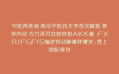 中医再亮剑！南京中医药大学首次解密《黄帝内经》古方泽泻饮如何借AKK菌 FXR/FGF15轴逆转动脉粥样硬化，登上国际顶刊！