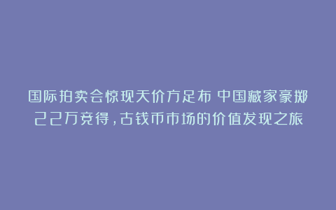 国际拍卖会惊现天价方足布！中国藏家豪掷22万竞得，古钱币市场的价值发现之旅
