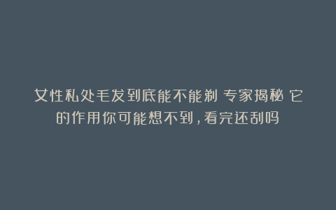 女性私处毛发到底能不能剃？专家揭秘：它的作用你可能想不到，看完还刮吗？