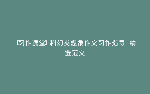 【习作课堂】科幻类想象作文习作指导 精选范文