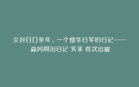 尘封80余年，《一个侵华日军的日记——〈森冈周治日记〉实录》首次出版