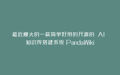 最近爆火的一款简单好用的开源的 AI 知识库搭建系统（PandaWiki）