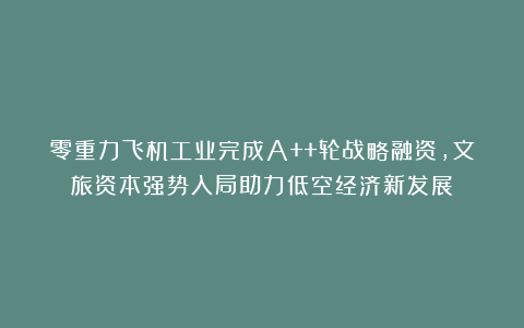 零重力飞机工业完成A++轮战略融资，文旅资本强势入局助力低空经济新发展