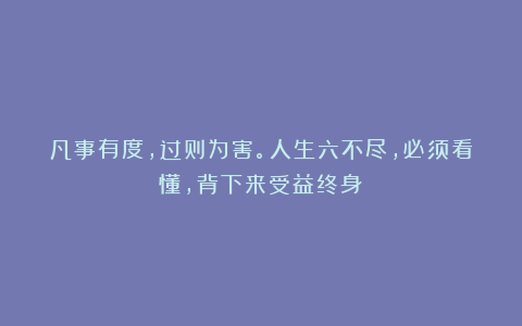 凡事有度，过则为害。人生六不尽，必须看懂，背下来受益终身！