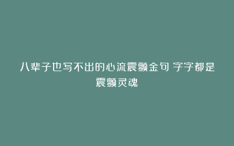 八辈子也写不出的心流震颤金句！字字都是震颤灵魂！