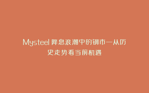 Mysteel：降息浪潮中的钢市—从历史走势看当前机遇