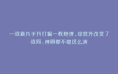一战新兵手抖打偏一枚炮弹，却意外改变了战局，神剧都不敢这么演