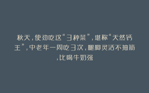 秋天，使劲吃这“3种菜”，堪称“天然钙王”，中老年一周吃3次，腿脚灵活不抽筋，比喝牛奶强！