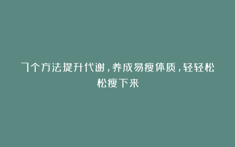 7个方法提升代谢，养成易瘦体质，轻轻松松瘦下来