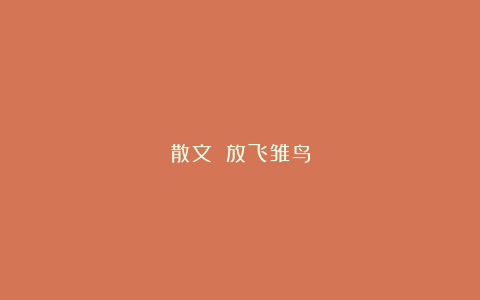 散文||放飞雏鸟