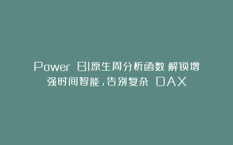Power BI原生周分析函数：解锁增强时间智能，告别复杂 DAX