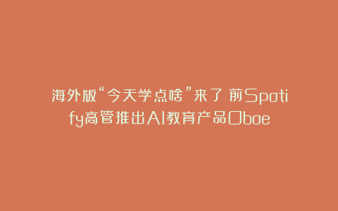 海外版“今天学点啥”来了！前Spotify高管推出AI教育产品Oboe