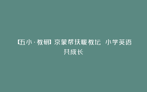 【五小·教研】京蒙帮扶暖教坛 小学英语共成长