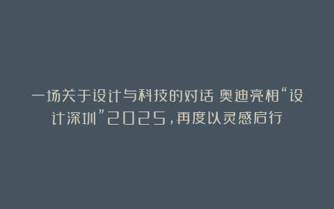 一场关于设计与科技的对话：奥迪亮相“设计深圳”2025，再度以灵感启行