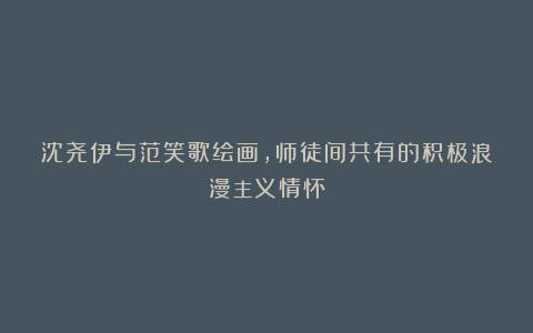 沈尧伊与范笑歌绘画,师徒间共有的积极浪漫主义情怀