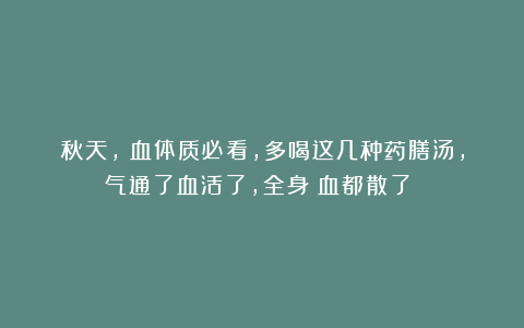 秋天，瘀血体质必看，多喝这几种药膳汤，气通了血活了，全身瘀血都散了！！