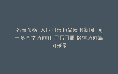 名篇金榜：《人民日报有品质的新闻》《闻一多国学诗词社》267期《格律诗词篇》风采录