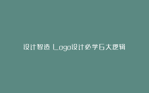 设计智造：Logo设计必学6大逻辑！
