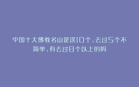 中国十大佛教名山是这10个，去过5个不简单，有去过8个以上的吗