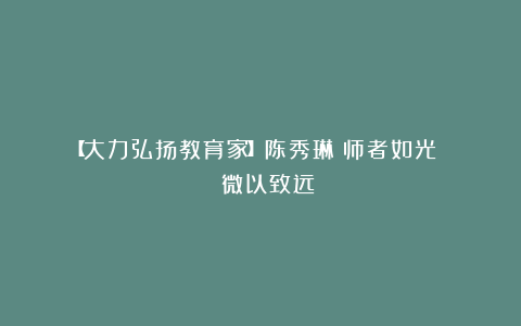 【大力弘扬教育家】陈秀琳：师者如光   微以致远