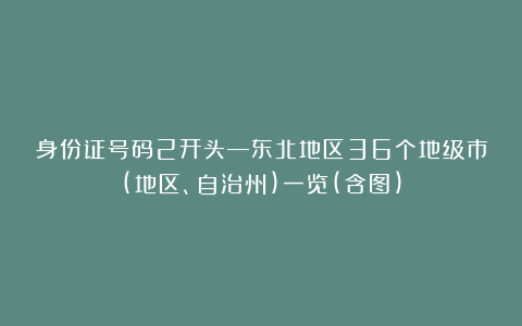 身份证号码2开头—东北地区36个地级市(地区、自治州)一览(含图)