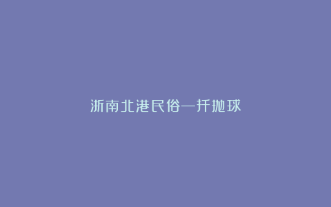 浙南北港民俗—扦抛球