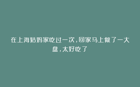 在上海姑妈家吃过一次，回家马上做了一大盘，太好吃了！