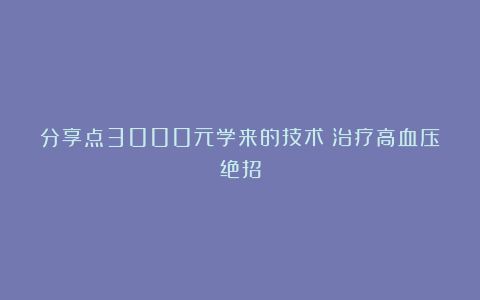 分享点3000元学来的技术：治疗高血压绝招