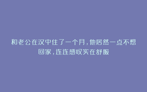 和老公在汉中住了一个月，他居然一点不想回家，连连感叹实在舒服