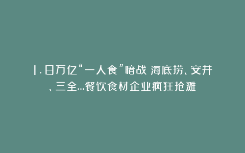 1.8万亿“一人食”暗战！海底捞、安井、三全…餐饮食材企业疯狂抢滩