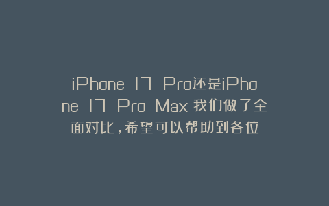 iPhone 17 Pro还是iPhone 17 Pro Max？我们做了全面对比，希望可以帮助到各位
